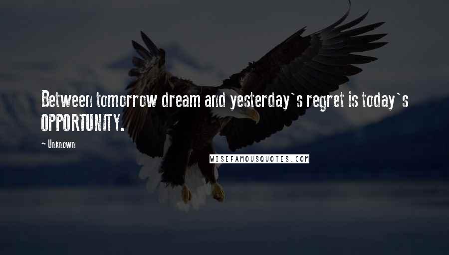 Unknown Quotes: Between tomorrow dream and yesterday's regret is today's OPPORTUNITY.