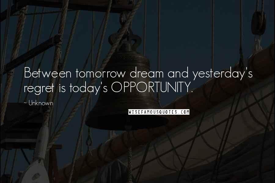 Unknown Quotes: Between tomorrow dream and yesterday's regret is today's OPPORTUNITY.