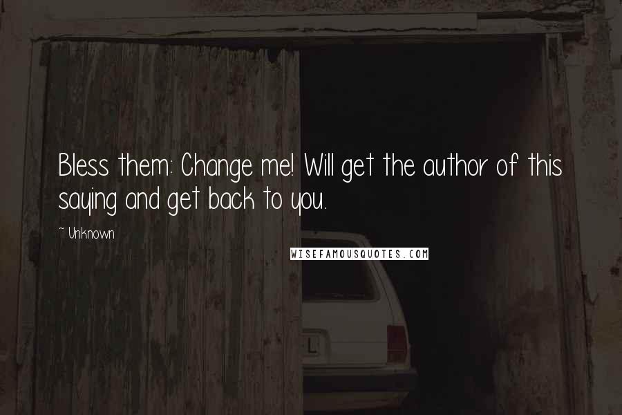 Unknown Quotes: Bless them: Change me! Will get the author of this saying and get back to you.