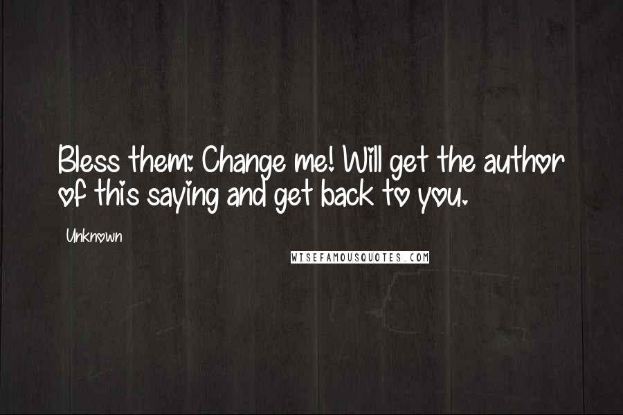 Unknown Quotes: Bless them: Change me! Will get the author of this saying and get back to you.