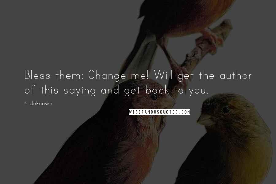 Unknown Quotes: Bless them: Change me! Will get the author of this saying and get back to you.