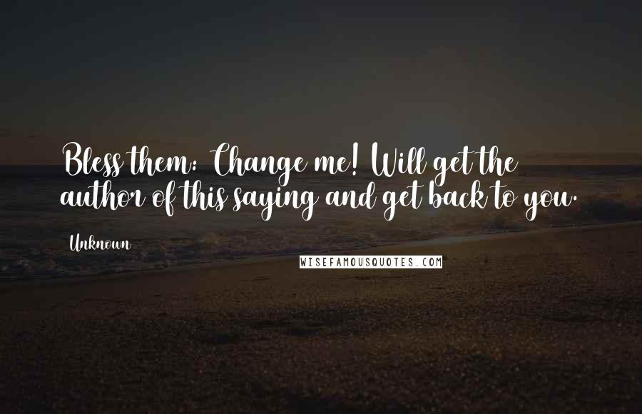 Unknown Quotes: Bless them: Change me! Will get the author of this saying and get back to you.