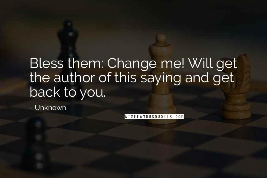 Unknown Quotes: Bless them: Change me! Will get the author of this saying and get back to you.