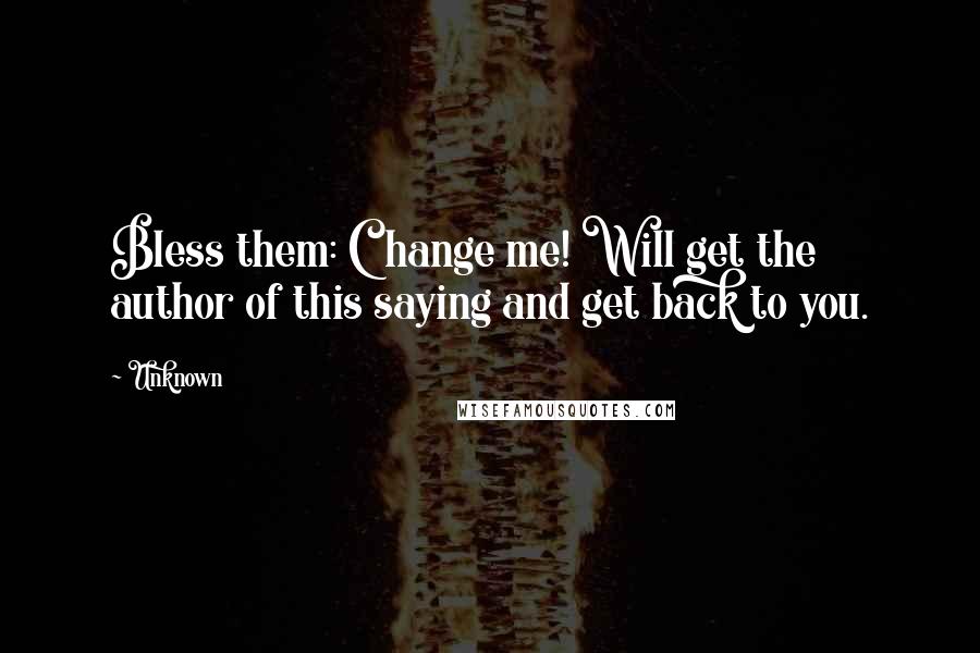 Unknown Quotes: Bless them: Change me! Will get the author of this saying and get back to you.