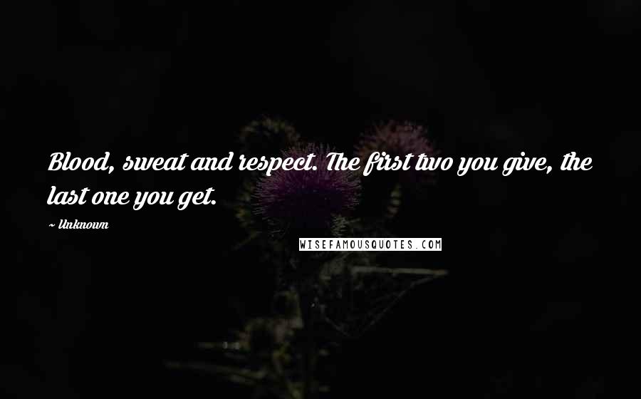 Unknown Quotes: Blood, sweat and respect. The first two you give, the last one you get.