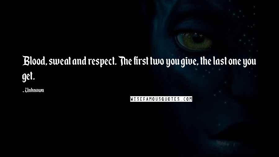 Unknown Quotes: Blood, sweat and respect. The first two you give, the last one you get.