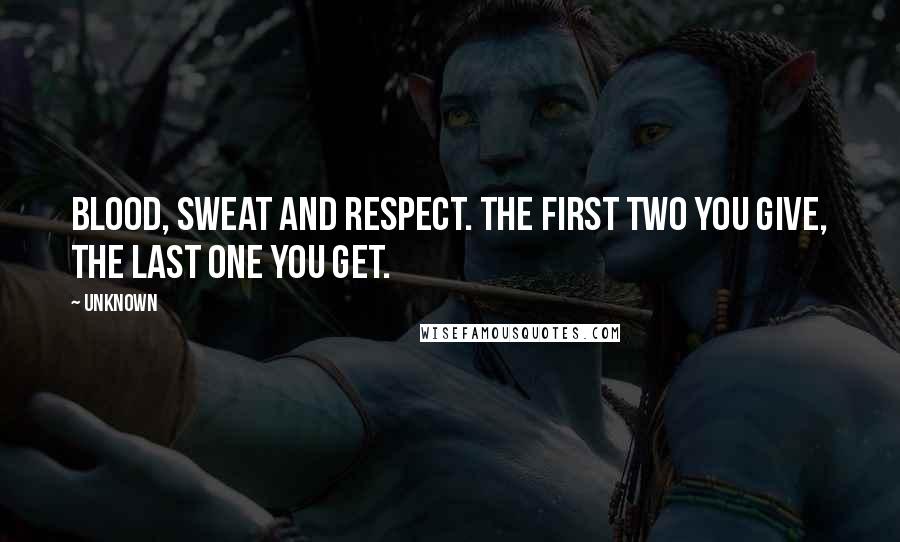 Unknown Quotes: Blood, sweat and respect. The first two you give, the last one you get.