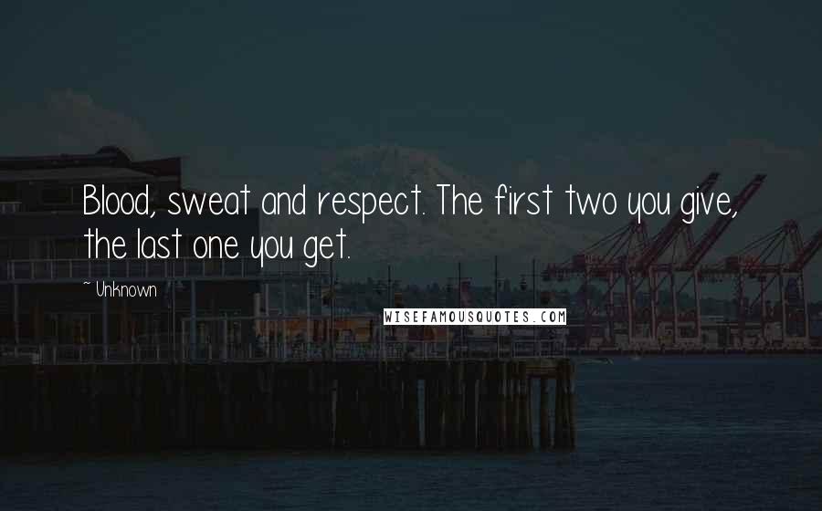 Unknown Quotes: Blood, sweat and respect. The first two you give, the last one you get.