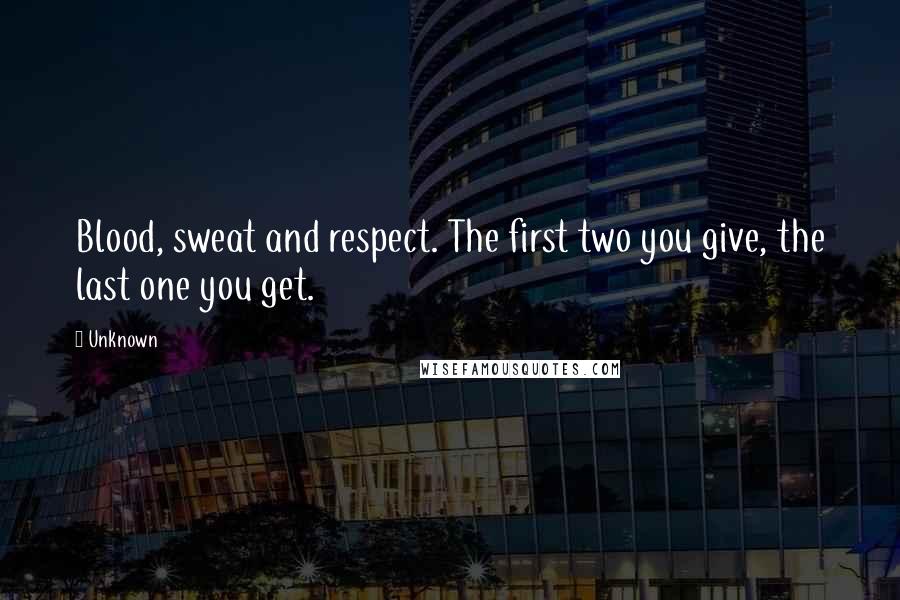 Unknown Quotes: Blood, sweat and respect. The first two you give, the last one you get.