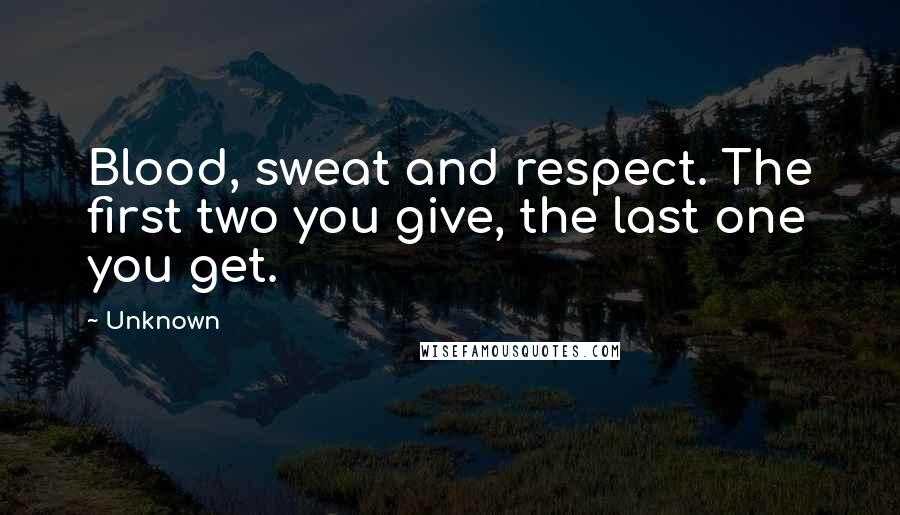 Unknown Quotes: Blood, sweat and respect. The first two you give, the last one you get.