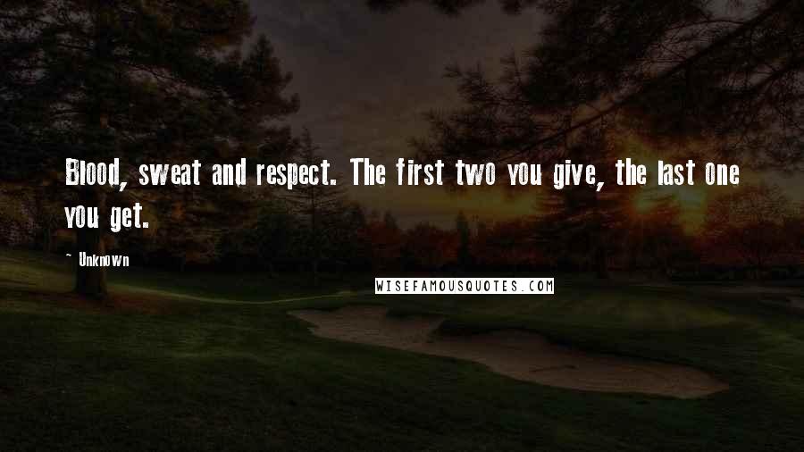 Unknown Quotes: Blood, sweat and respect. The first two you give, the last one you get.