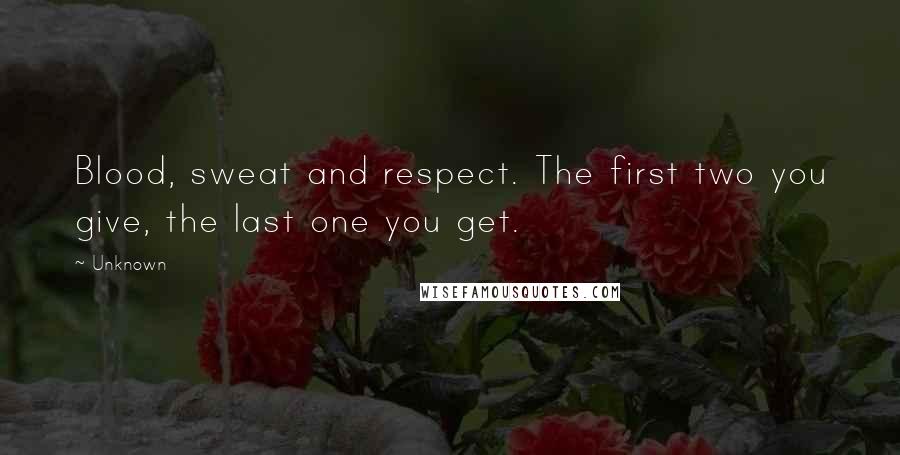 Unknown Quotes: Blood, sweat and respect. The first two you give, the last one you get.