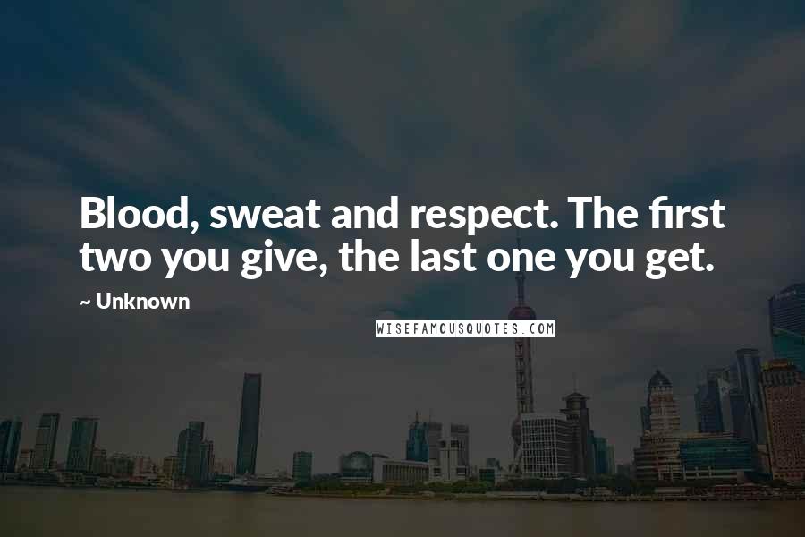 Unknown Quotes: Blood, sweat and respect. The first two you give, the last one you get.