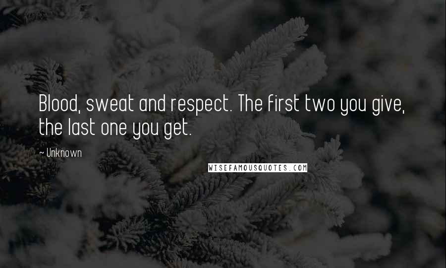 Unknown Quotes: Blood, sweat and respect. The first two you give, the last one you get.