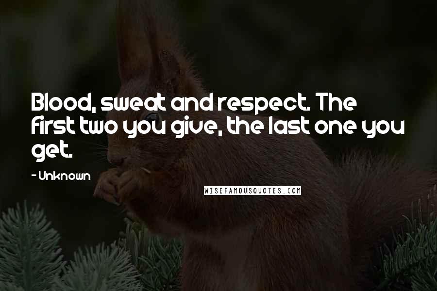 Unknown Quotes: Blood, sweat and respect. The first two you give, the last one you get.