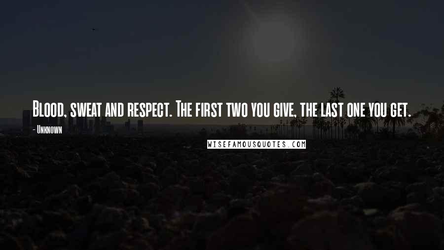 Unknown Quotes: Blood, sweat and respect. The first two you give, the last one you get.