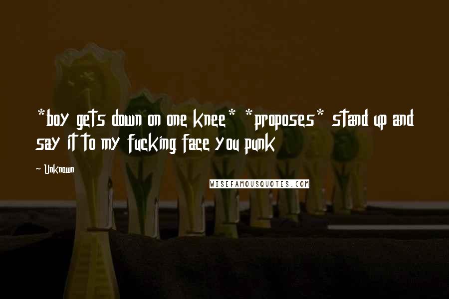 Unknown Quotes: *boy gets down on one knee* *proposes* stand up and say it to my fucking face you punk