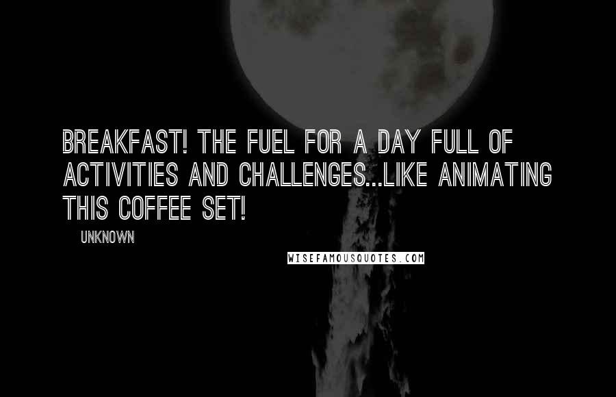 Unknown Quotes: Breakfast! The fuel for a day full of activities and challenges...like animating this coffee set!