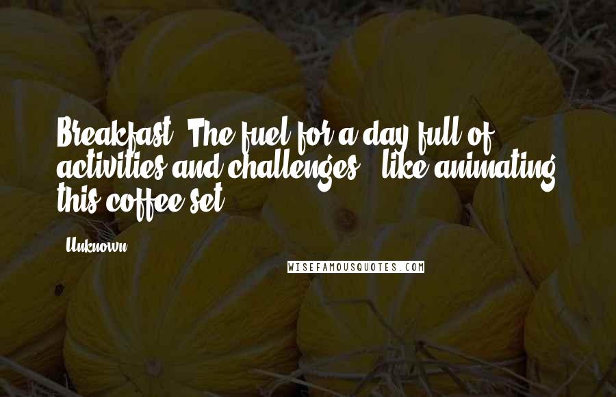 Unknown Quotes: Breakfast! The fuel for a day full of activities and challenges...like animating this coffee set!
