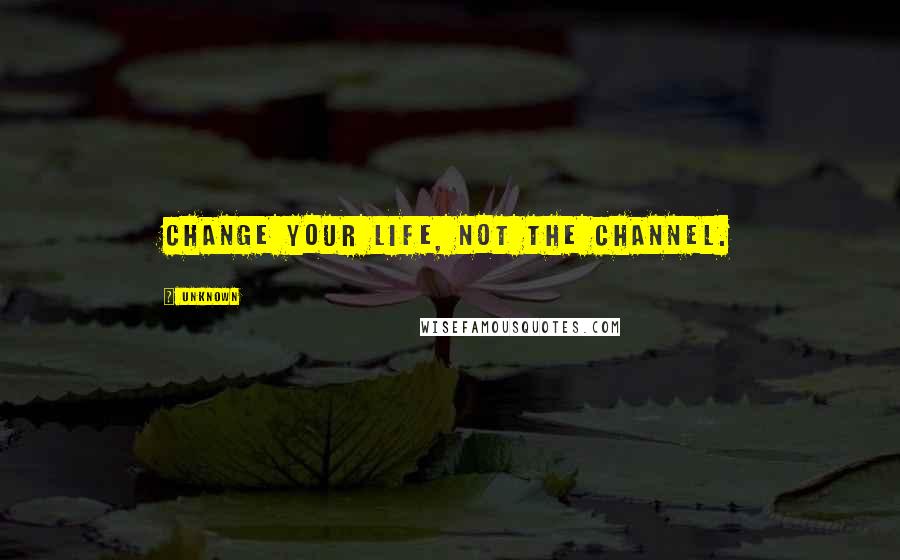 Unknown Quotes: Change your life, not the channel.