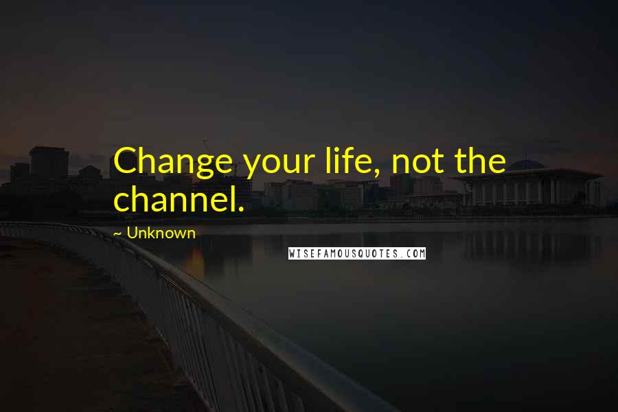 Unknown Quotes: Change your life, not the channel.