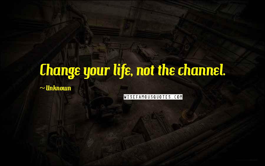 Unknown Quotes: Change your life, not the channel.