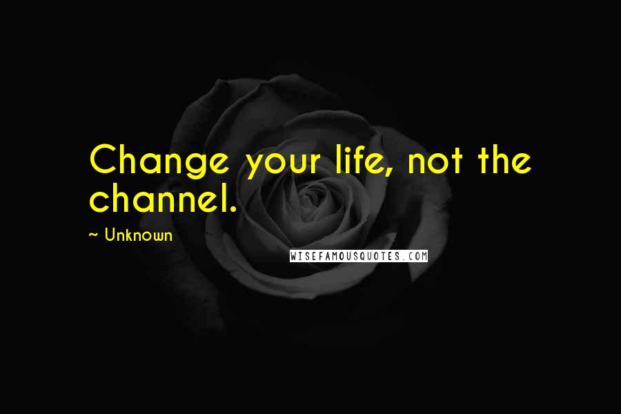 Unknown Quotes: Change your life, not the channel.