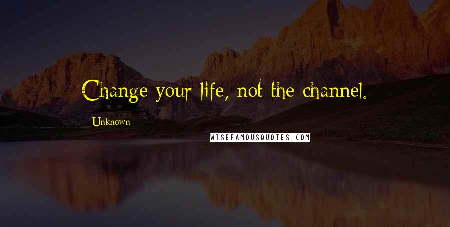 Unknown Quotes: Change your life, not the channel.