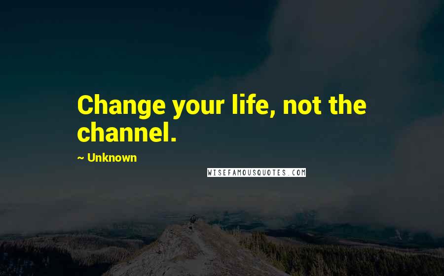 Unknown Quotes: Change your life, not the channel.