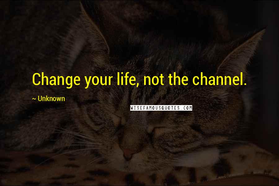 Unknown Quotes: Change your life, not the channel.