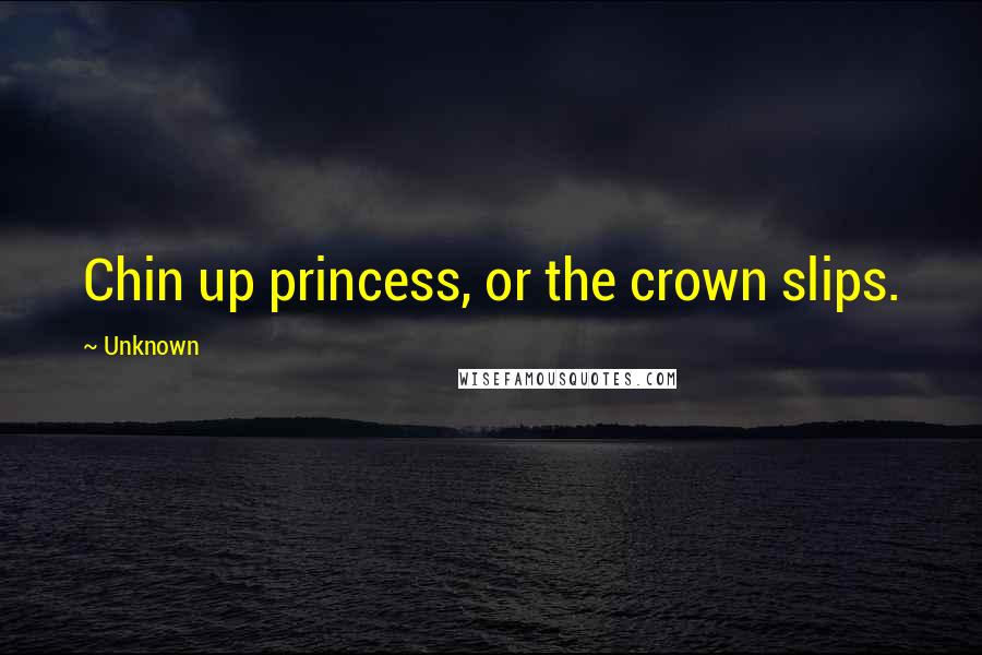 Unknown Quotes: Chin up princess, or the crown slips.