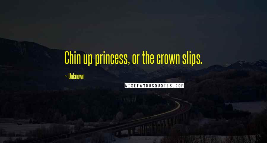 Unknown Quotes: Chin up princess, or the crown slips.