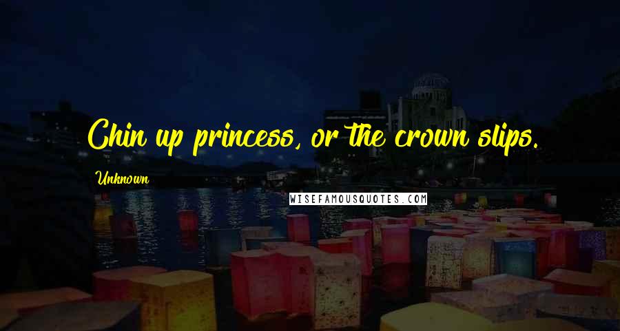 Unknown Quotes: Chin up princess, or the crown slips.