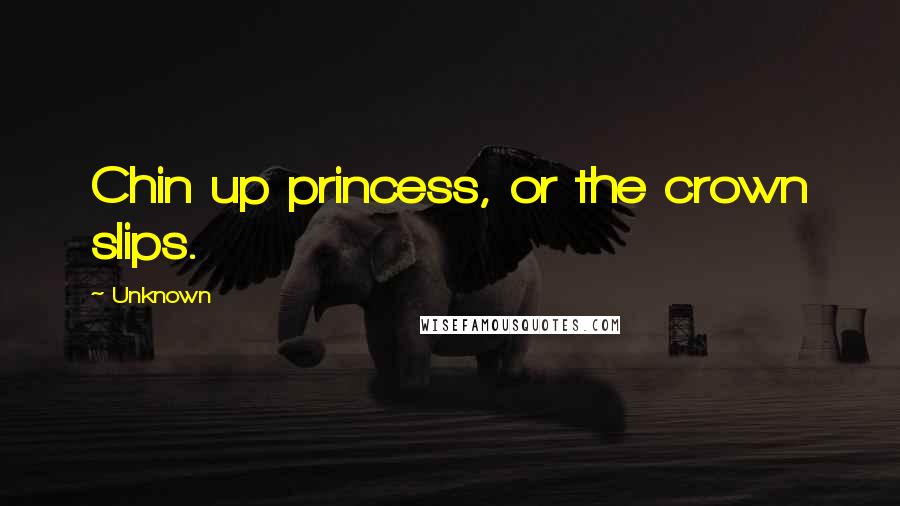 Unknown Quotes: Chin up princess, or the crown slips.