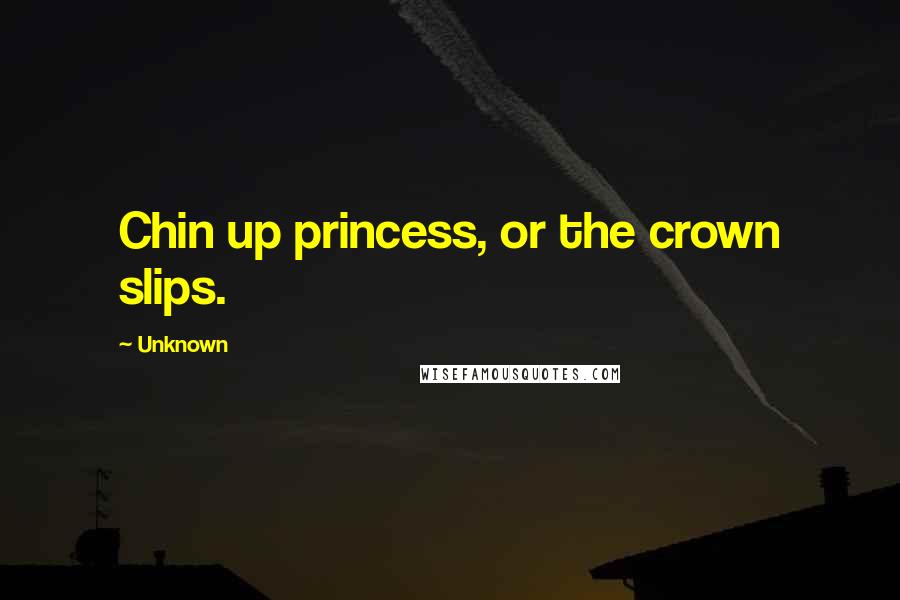 Unknown Quotes: Chin up princess, or the crown slips.