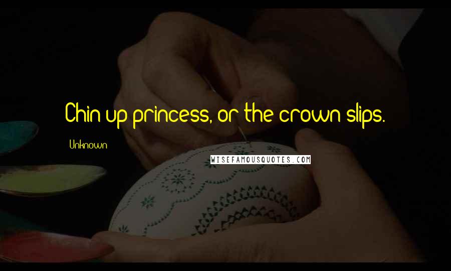 Unknown Quotes: Chin up princess, or the crown slips.