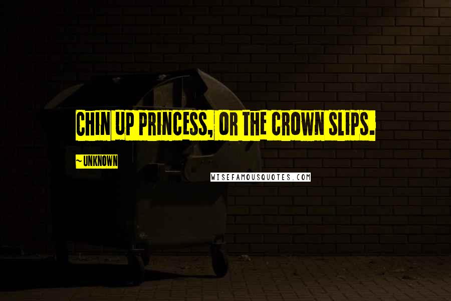 Unknown Quotes: Chin up princess, or the crown slips.