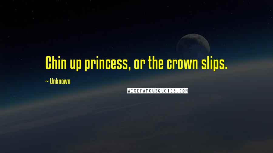 Unknown Quotes: Chin up princess, or the crown slips.