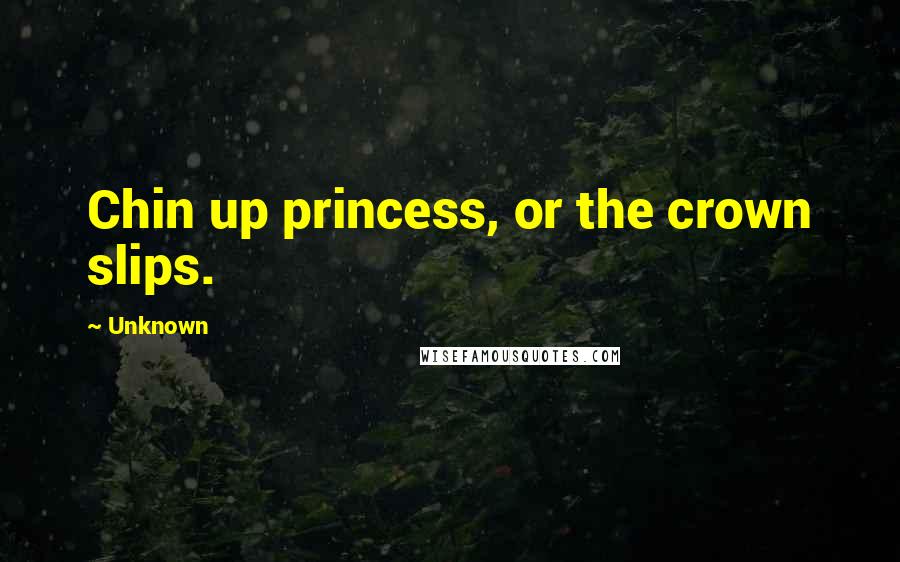 Unknown Quotes: Chin up princess, or the crown slips.