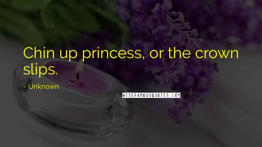 Unknown Quotes: Chin up princess, or the crown slips.