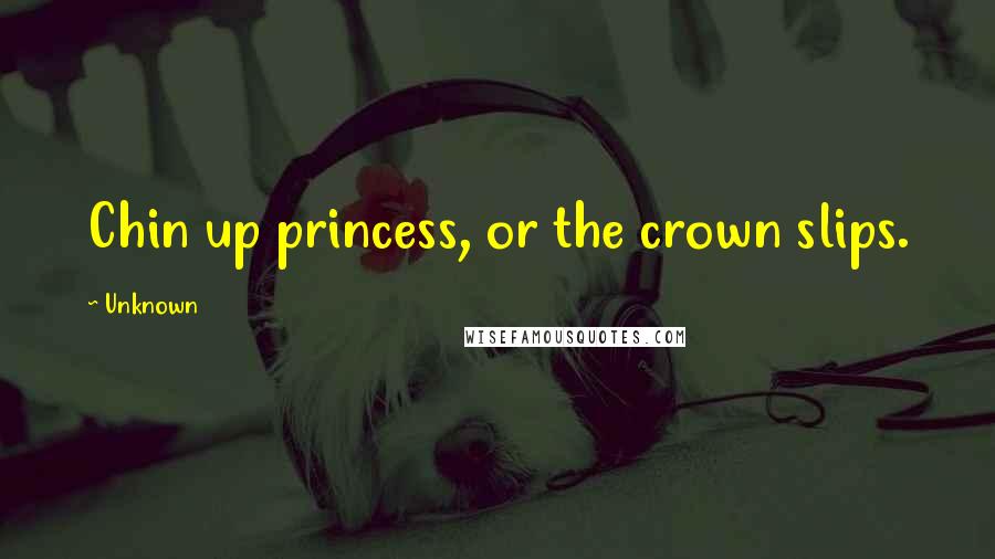 Unknown Quotes: Chin up princess, or the crown slips.