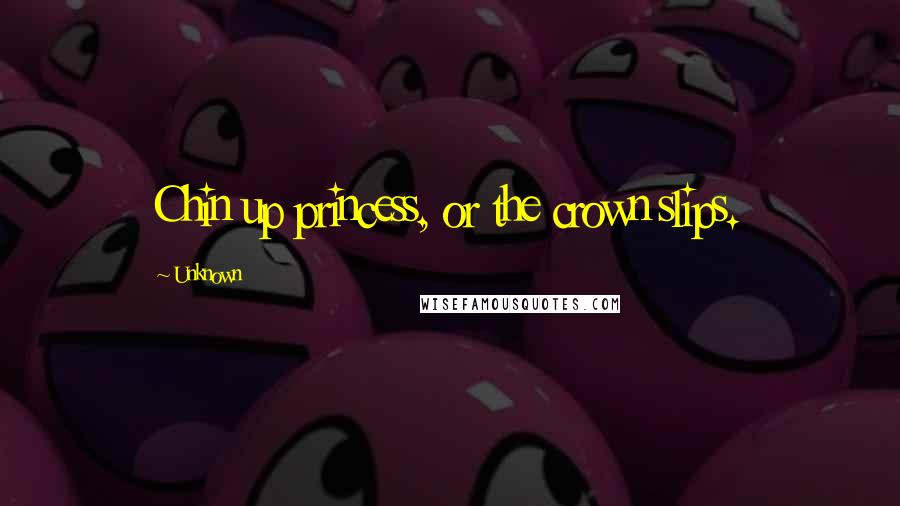 Unknown Quotes: Chin up princess, or the crown slips.