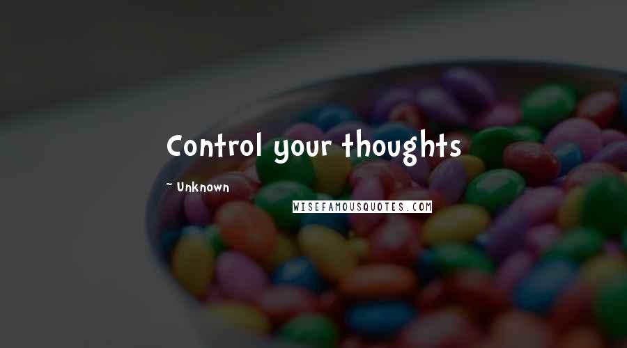 Unknown Quotes: Control your thoughts