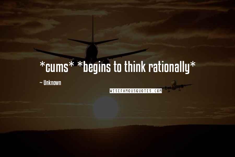 Unknown Quotes: *cums* *begins to think rationally*