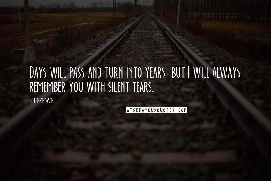 Unknown Quotes: Days will pass and turn into years, but I will always remember you with silent tears.