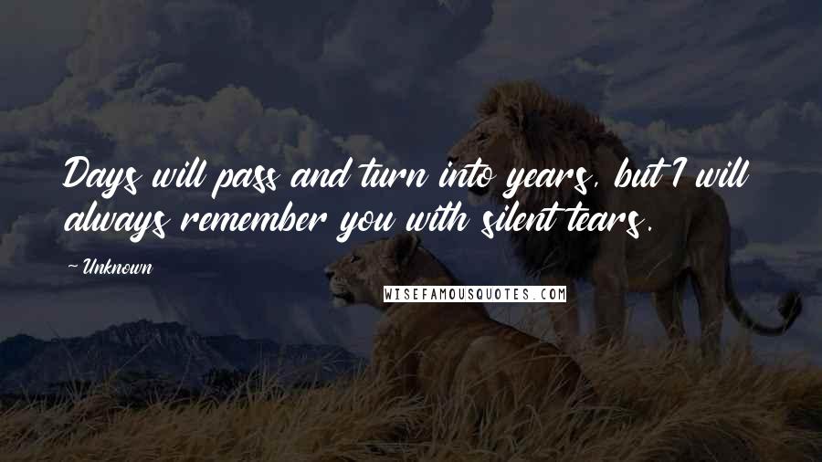 Unknown Quotes: Days will pass and turn into years, but I will always remember you with silent tears.