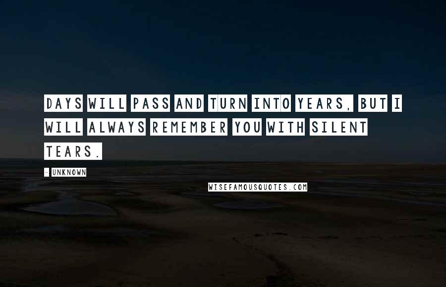 Unknown Quotes: Days will pass and turn into years, but I will always remember you with silent tears.