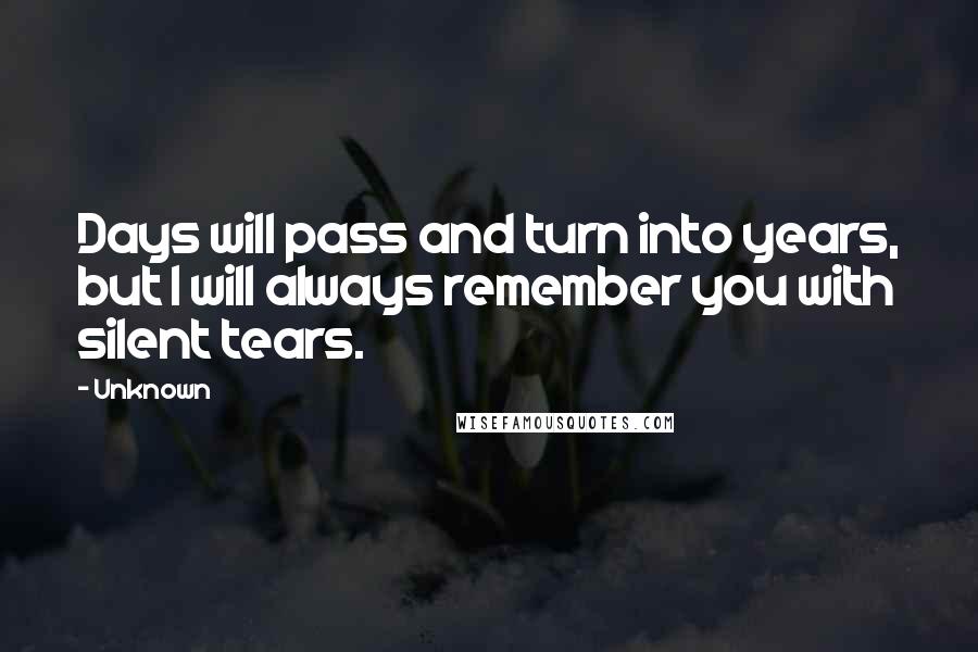 Unknown Quotes: Days will pass and turn into years, but I will always remember you with silent tears.