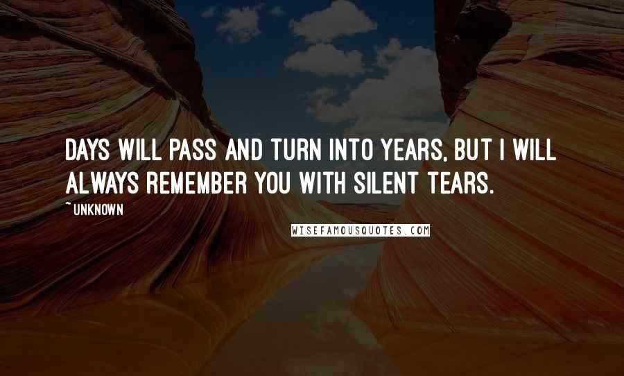 Unknown Quotes: Days will pass and turn into years, but I will always remember you with silent tears.