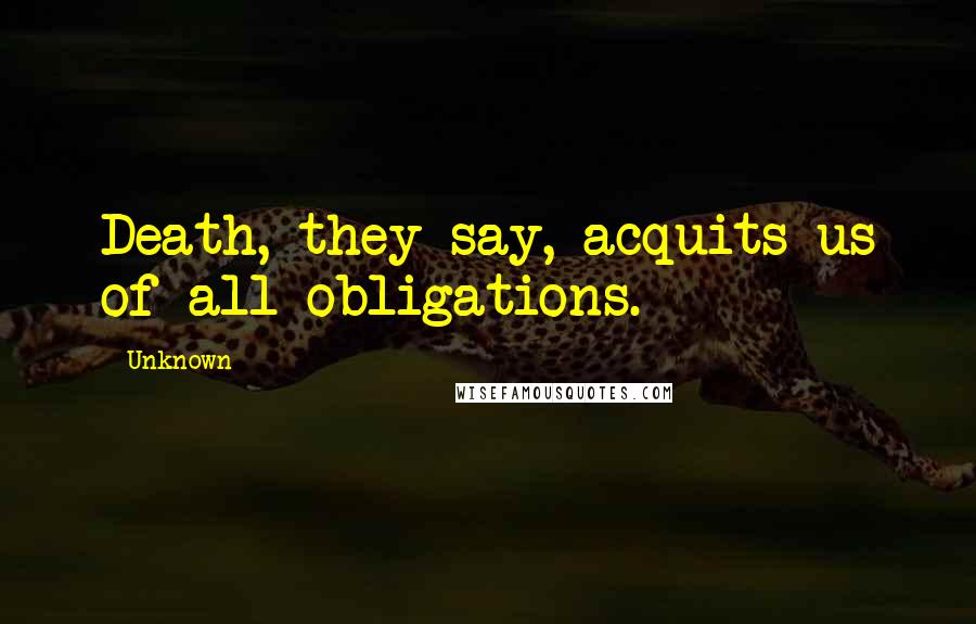 Unknown Quotes: Death, they say, acquits us of all obligations.